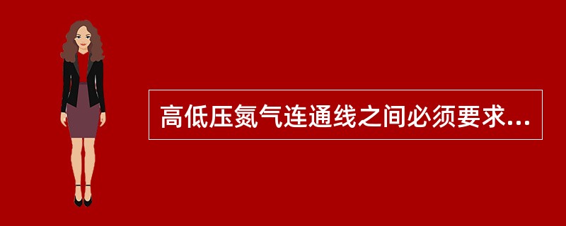 高低压氮气连通线之间必须要求安装（）防止压力倒窜。