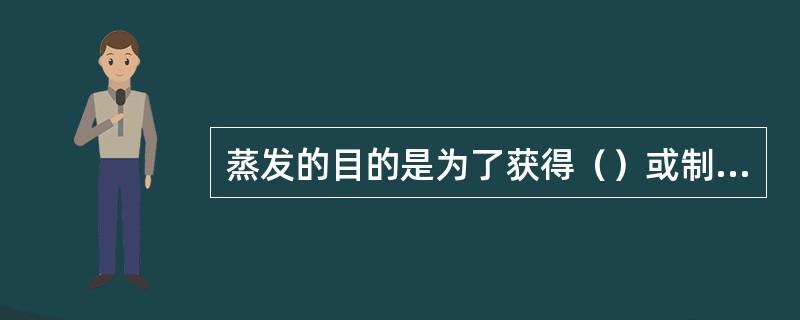 蒸发的目的是为了获得（）或制取溶剂。