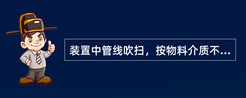 装置中管线吹扫，按物料介质不同，分别在逐条管道中进行吹扫，应（）。