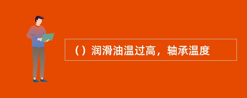 （）润滑油温过高，轴承温度