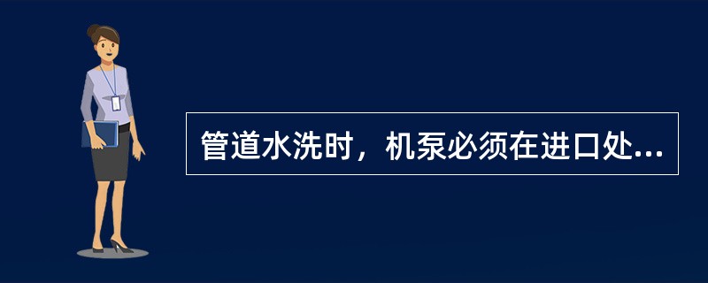 管道水洗时，机泵必须在进口处安装过滤器，以防止管道垃圾损坏机泵。