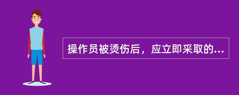 操作员被烫伤后，应立即采取的救护措施是（）。