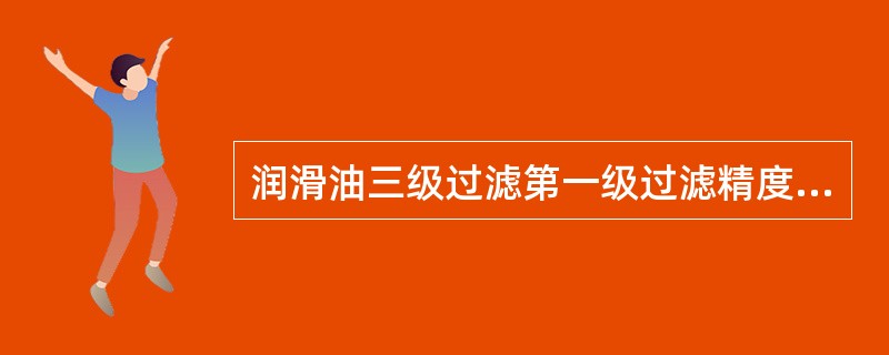 润滑油三级过滤第一级过滤精度是（）目。