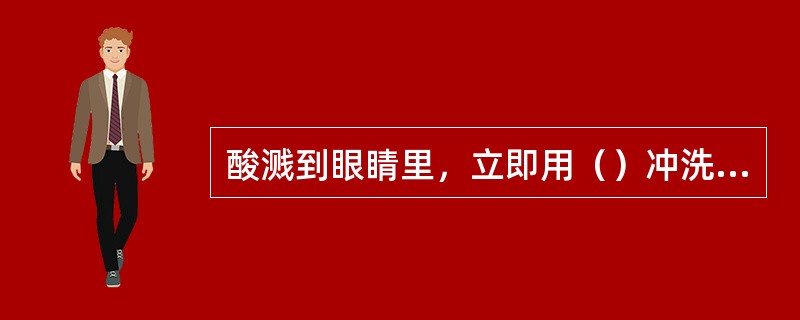 酸溅到眼睛里，立即用（）冲洗，后用（）冲洗处理。