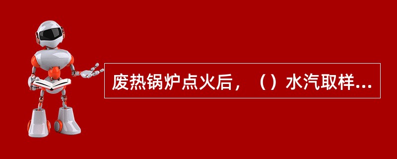 废热锅炉点火后，（）水汽取样器的阀门，关闭冷却水。