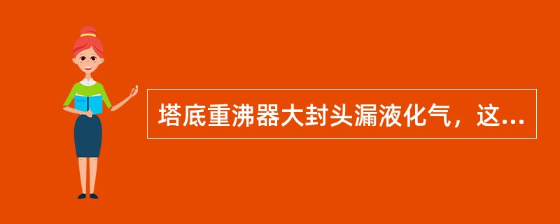 塔底重沸器大封头漏液化气，这种情况一般出现在（）时候。