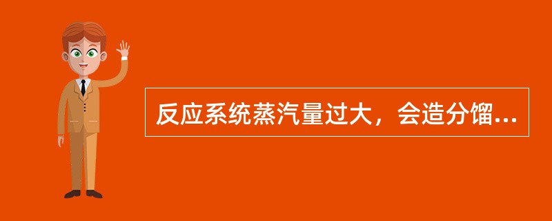 反应系统蒸汽量过大，会造分馏塔气相负荷增大，易产生漏塔现象，造成产品质量不合格。