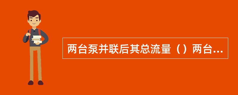 两台泵并联后其总流量（）两台泵独立工作时流量之和。