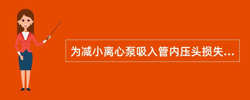 为减小离心泵吸入管内压头损失，应采取的正确方法是（）。