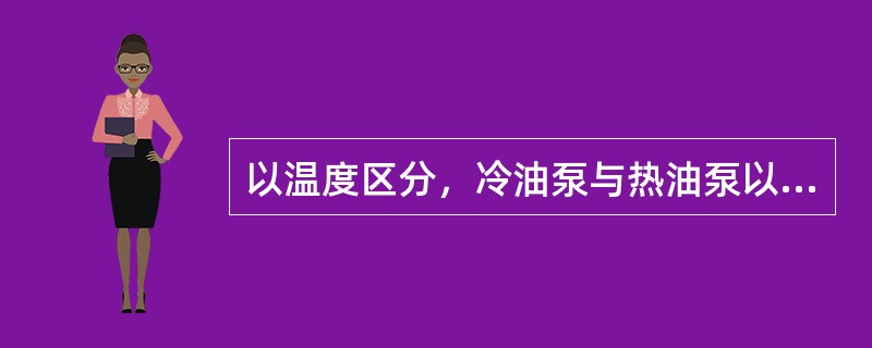 以温度区分，冷油泵与热油泵以为界（）