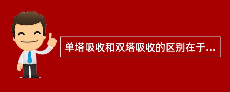 单塔吸收和双塔吸收的区别在于（）。