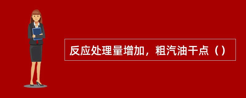 反应处理量增加，粗汽油干点（）