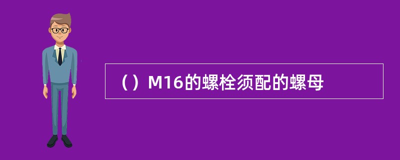 （）M16的螺栓须配的螺母