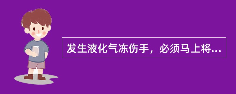 发生液化气冻伤手，必须马上将伤处浸于热水中解冻。