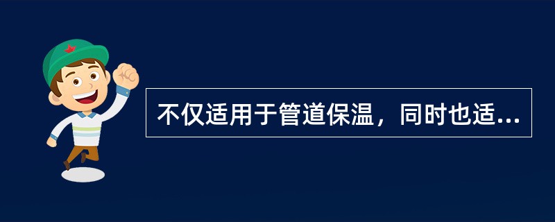 不仅适用于管道保温，同时也适用于阀门、管件、石油化工设备和炉窑的保温，具有保温、