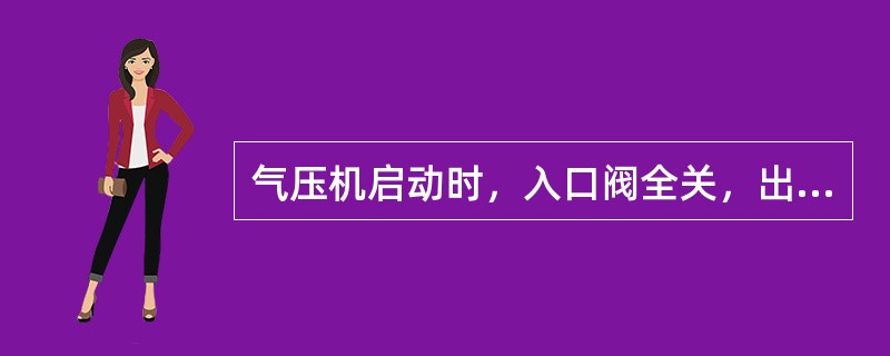 气压机启动时，入口阀全关，出口阀全开。