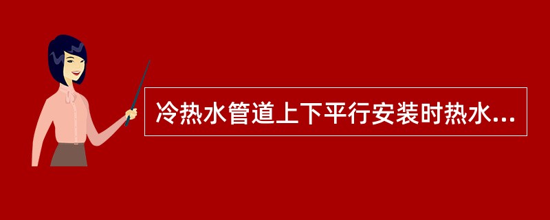 冷热水管道上下平行安装时热水管道应在冷水管道（）方，垂直安装时热水管道在冷水管道