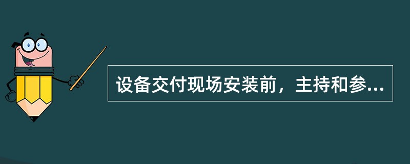 设备交付现场安装前，主持和参与验收的单位代表有（）。