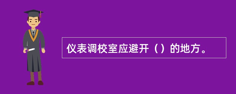 仪表调校室应避开（）的地方。