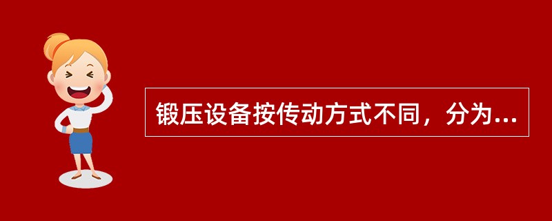 锻压设备按传动方式不同，分为（）。