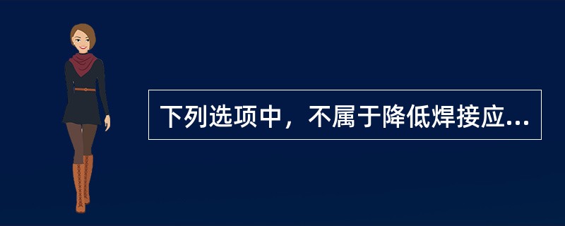 下列选项中，不属于降低焊接应力工艺措施的是（）。
