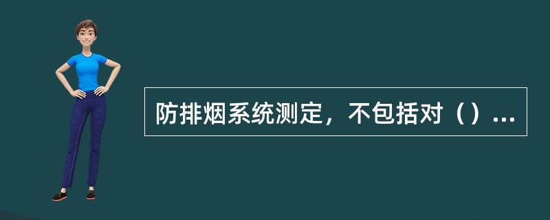 防排烟系统测定，不包括对（）的测定，并调整至符合设计与消防的规定。