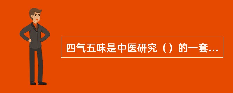 四气五味是中医研究（）的一套理论，四气是指药物寒、热、温、凉的药性，五味是指药物