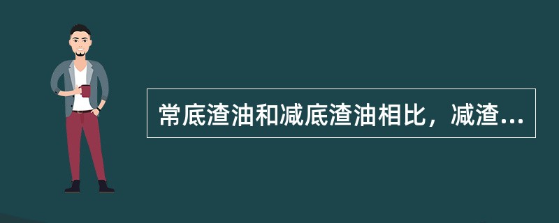 常底渣油和减底渣油相比，减渣油自燃点低。