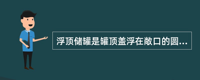 浮顶储罐是罐顶盖浮在敞口的圆筒形罐壁内的液面上并随液面升降的立式圆筒形储罐，其优