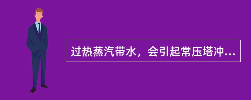 过热蒸汽带水，会引起常压塔冲塔。