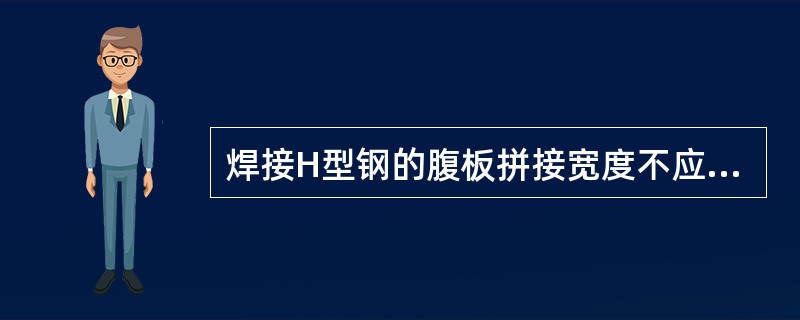 焊接H型钢的腹板拼接宽度不应小于300mm，长度不应小于（）。