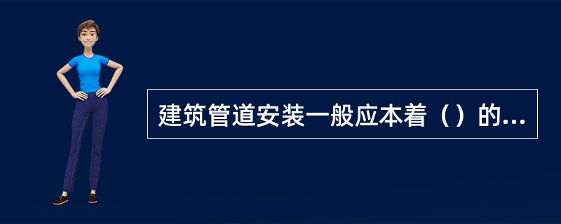 建筑管道安装一般应本着（）的原则进行。