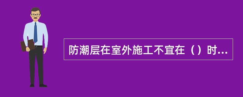 防潮层在室外施工不宜在（）时进行。