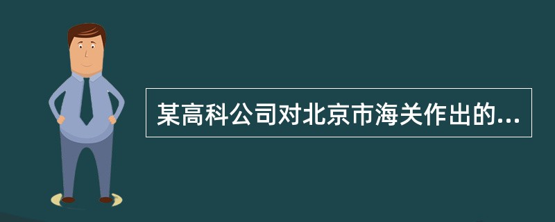 某高科公司对北京市海关作出的具体行政行为不服，该公司应向哪个部门申请行政复议？（