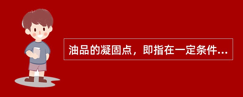 油品的凝固点，即指在一定条件下，油品失去流动性的最低温度。