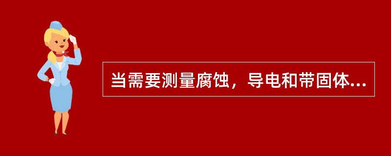 当需要测量腐蚀，导电和带固体颗粒的介质流量时，不应选用（）