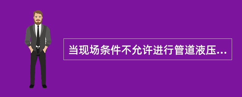 当现场条件不允许进行管道液压和气压试验时，经过设计或建设单位同意，也可以采取其他