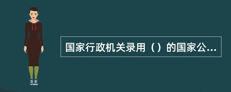 国家行政机关录用（）的国家公务员，采用公开考试、择优录用的方式。