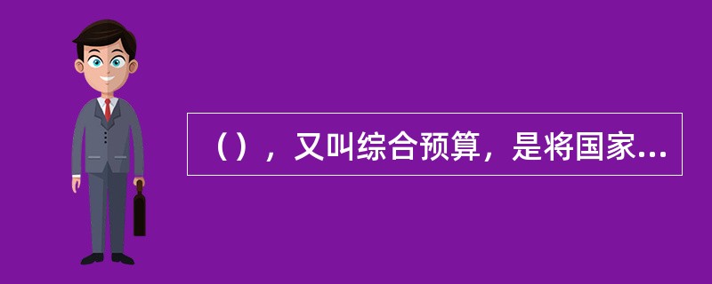 （），又叫综合预算，是将国家所有的预算收入与支出以单一综合的形式编制的预算。