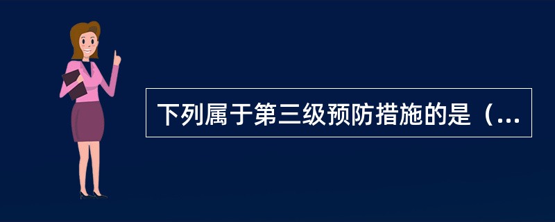 下列属于第三级预防措施的是（）。