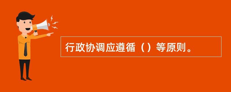 行政协调应遵循（）等原则。