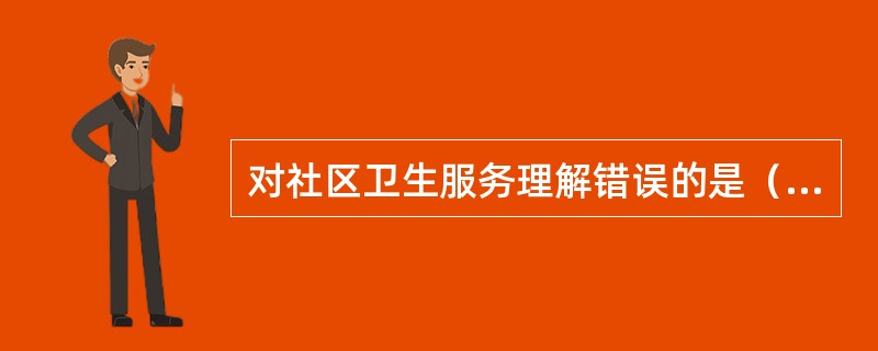 对社区卫生服务理解错误的是（）。