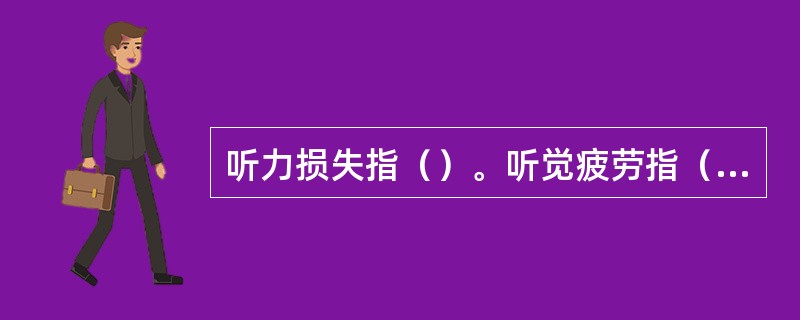 听力损失指（）。听觉疲劳指（）。