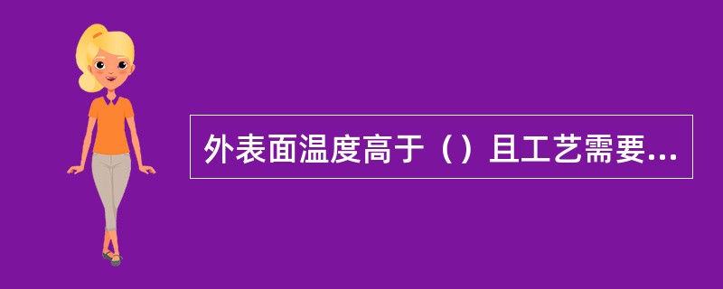 外表面温度高于（）且工艺需要减少散热损失的设备及管道，必须进行保温。