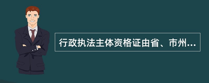 行政执法主体资格证由省、市州人民政府颁发；行政执法证由县级以上人民政府颁发；行政