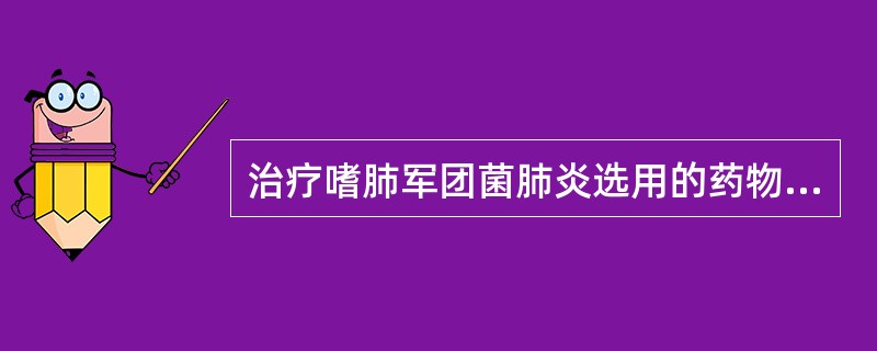 治疗嗜肺军团菌肺炎选用的药物是（）。用于治疗结核病和麻风病的药物是（）。