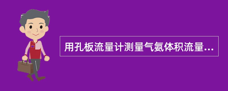 用孔板流量计测量气氨体积流量，设计压力是0.2MPa（表压），温度为20℃；而实