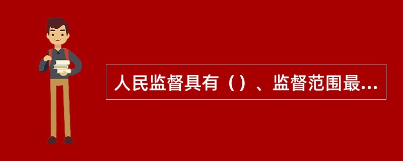 人民监督具有（）、监督范围最广泛、监督行为最有效的特点。