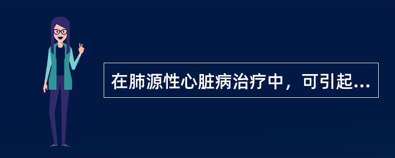 在肺源性心脏病治疗中，可引起代谢性碱中毒的药物（）。容易引起Ⅱ型呼吸衰竭加重的药