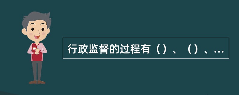 行政监督的过程有（）、（）、（）。